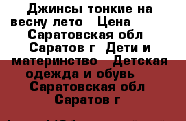 Джинсы тонкие на весну-лето › Цена ­ 150 - Саратовская обл., Саратов г. Дети и материнство » Детская одежда и обувь   . Саратовская обл.,Саратов г.